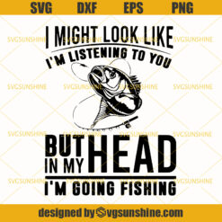 Fishing SVG, I Might Look Like I'm Listening To You But In My Head I'm Going Fishing Svg
