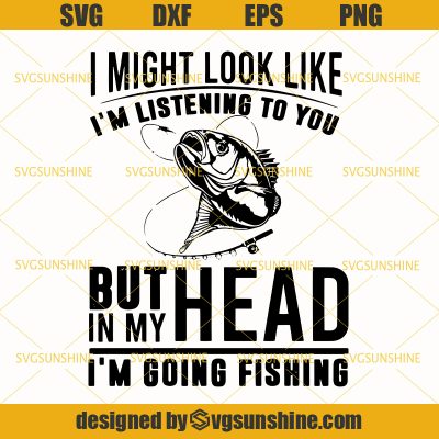 Fishing SVG, I Might Look Like I'm Listening To You But In My Head I'm ...