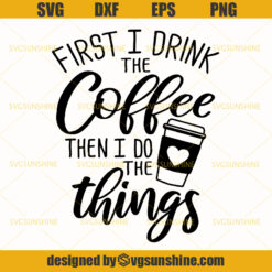 First I Drink The Coffee Then I Do The Things Svg , Coffee Svg