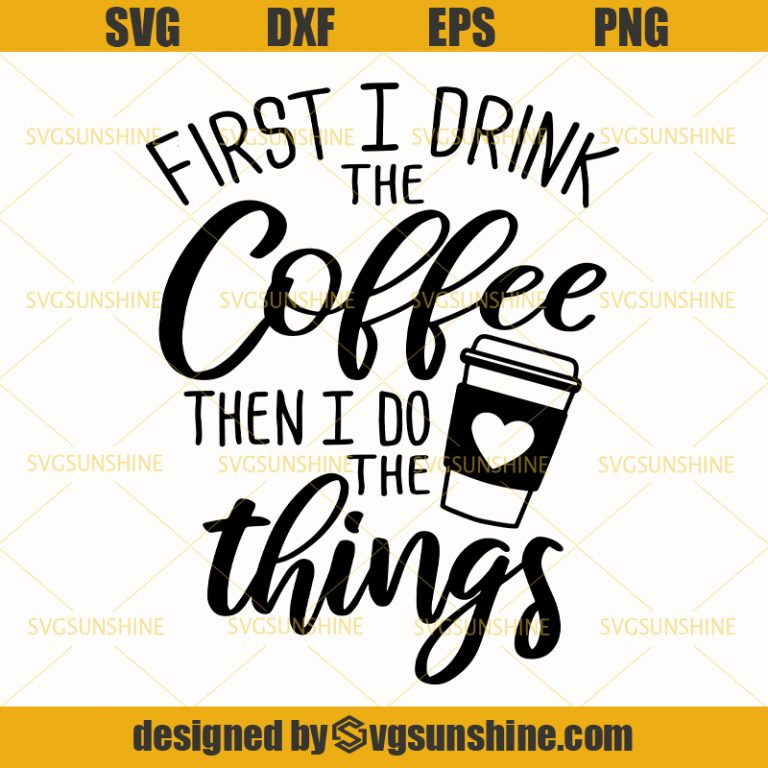 First I Drink The Coffee Then I Do The Things Svg , Coffee Svg - Sunshine