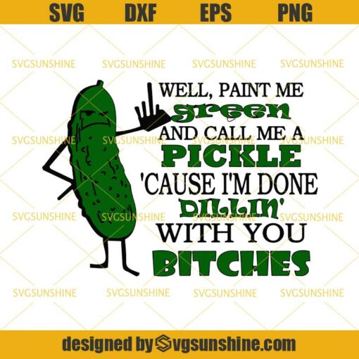Well Paint Me Green And Call Me a Pickle Cause I’m Done Dillin With You Bitches SVG PNG DXF EPS Cutting Files