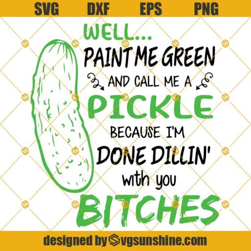 Well Paint Me Green And Call Me A Pickle Because I’m Done Dillin’ With You Bitches Svg, Pickle Svg, Pickle Quotes Svg, Pickle Funny Svg