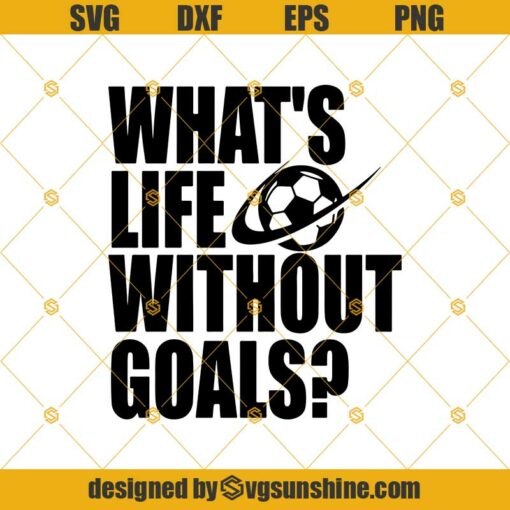 What’s Life Without Goals Soccer Player Girl Boy Ball Net Coach Svg Dxf Png Eps Print Cutting Cut File Silhouette Cameo, Cricut Explore