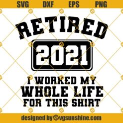 Retired 2021 I Worked My Whole Life For This Shirt Svg Dxf Eps Png Cut Files Clipart Cricut Silhouette
