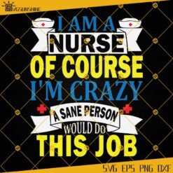 I Am A Nurse Of Course I'm Crazy A Sane Person Would Do This Job SVG, Nurse SVG PNG DXF EPS