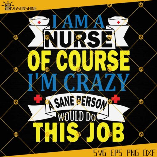 I Am A Nurse Of Course I’m Crazy A Sane Person Would Do This Job SVG, Nurse SVG PNG DXF EPS