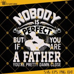 Nobody Is Perfect But If You Are Pretty Damn Close SVG, Dad SVG, Farther's Day SVG EPS PNG DXF