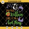 You Say Villain Like It Is A Bad Thing SVG, Cruella, Evil Queen, Ursula, Maleficent SVG, Disney Villains SVG