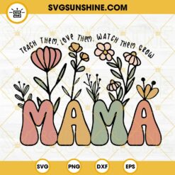 Teach Them Love Them Watch Them Grow Mama SVG, Boho Flower SVG, Happy Mothers Day SVG PNG DXF EPS