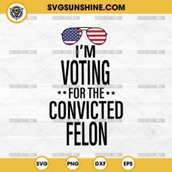I'm Voting For The Convicted Felon SVG Cut File