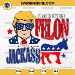 Trump 2024 SVG, I’d Rather Vote For A Felon Than A Jackass SVG PNG