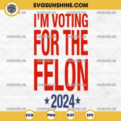 I'm Voting For The Felon 2024 SVG