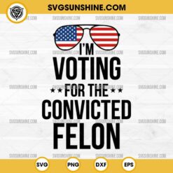 I'm Voting For The Convicted Felon SVG PNG Digital Download