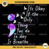 It's Okay If The Only Thing You Do Today Is Breathe PNG Sublimation Desgin