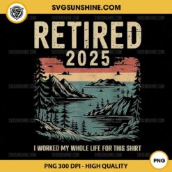 Retired 2025 I Worked My Whole Life For This Shirt PNG