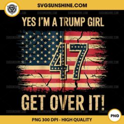 Yes I'm A Trump Girl Get Over IT PNG, Trump 47 American Flag PNG