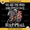 We Are The Ones Who Should Have Built A Wall PNG