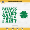 Patrick Was A Saint But Ain't SVG, Shamrock SVG, St Patricks Day SVG