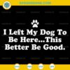 Funny Dog Quote SVG, I Left My Dog To Be Here This Better Be Good SVG