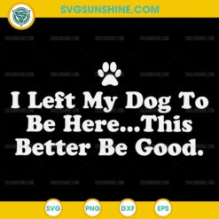 Funny Dog Quote SVG, I Left My Dog To Be Here This Better Be Good SVG