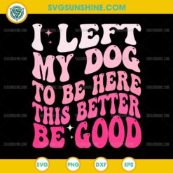 I Left My Dog To Be Here This Better Be Good SVG, Funny Dog Quote SVG