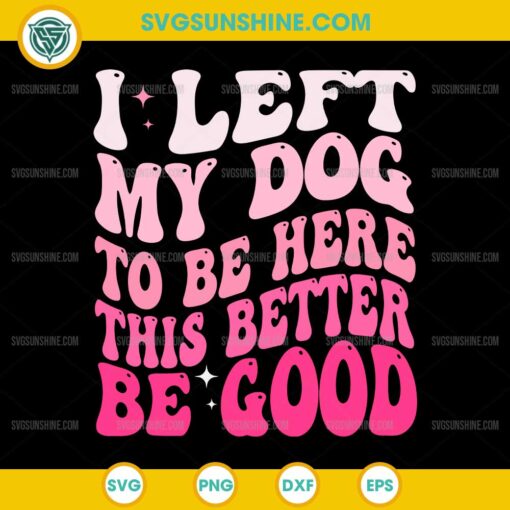 I Left My Dog To Be Here This Better Be Good SVG, Funny Dog Quote SVG
