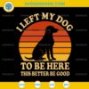 Retro I Left My Dog To Be Here This Better Be Good SVG