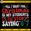 All I Want for Christmas Is My Students to Stop Saying 6 7 SVG funny teacher Christmas design