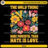 The Only Thing More Powerful Than Hate Is Love PNG with colorful floral heart illustration