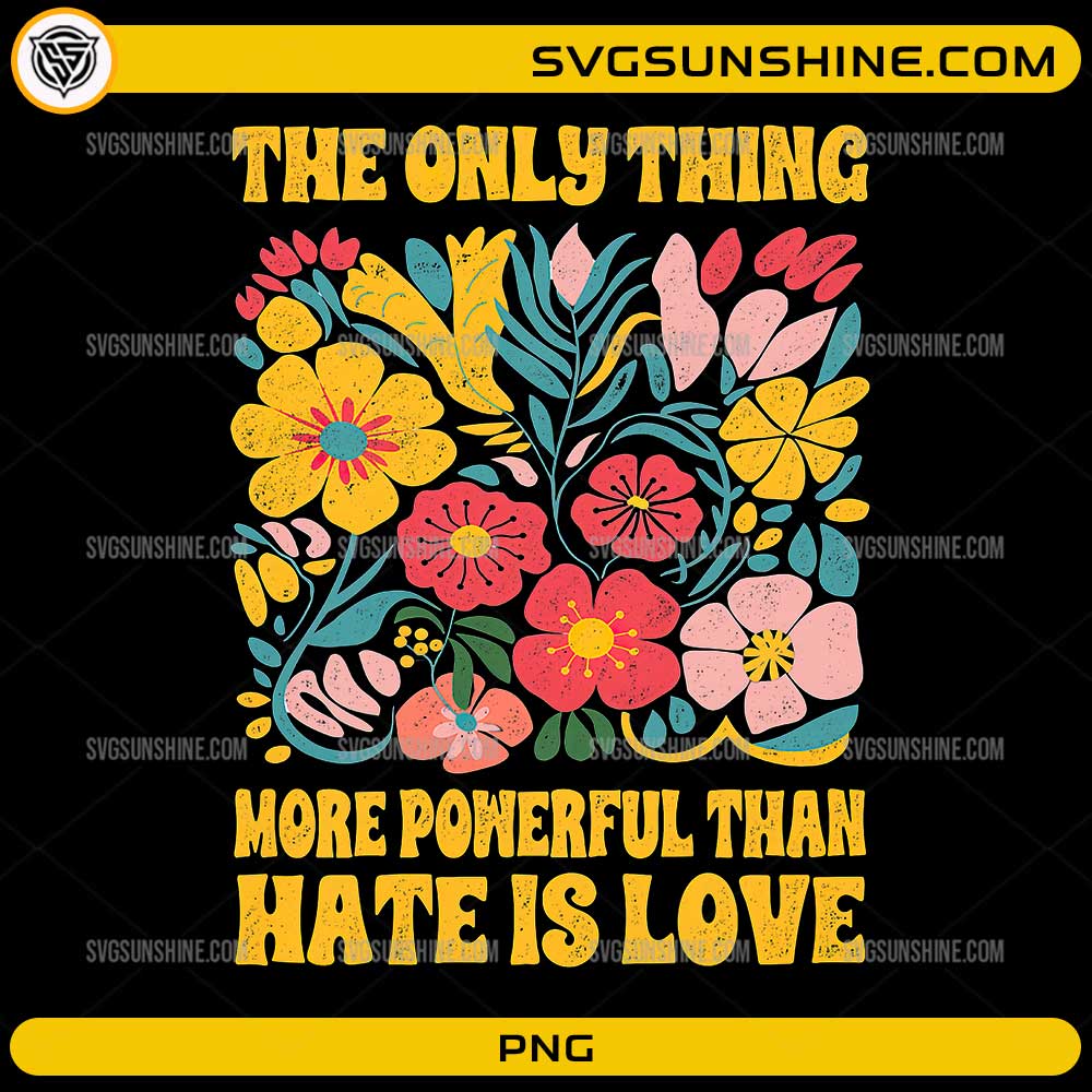 The Only Thing More Powerful Than Hate Is Love PNG with colorful floral heart illustration
