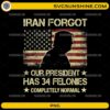 Iran Forgot Our President Has 34 Felonies PNG patriotic political design