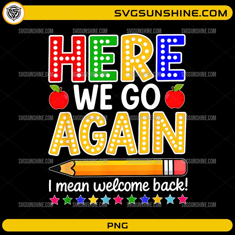 Here We Go Again Teacher PNG featuring colorful back to school lettering, apples, stars, and a pencil with a funny welcome back quote