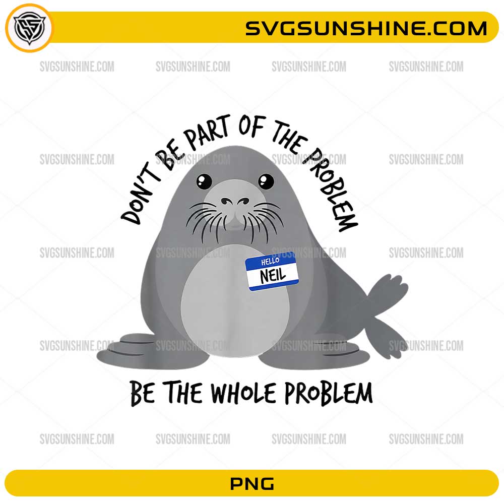 Neil the Seal PNG featuring a cute gray seal with a name tag and the funny quote Don’t Be Part of the Problem Be the Whole Problem