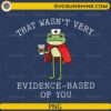 That Wasn't Very Evidence Based of You Frog Nurse PNG featuring a cute frog nurse holding coffee with a funny medical quote for Cricut and sublimation.