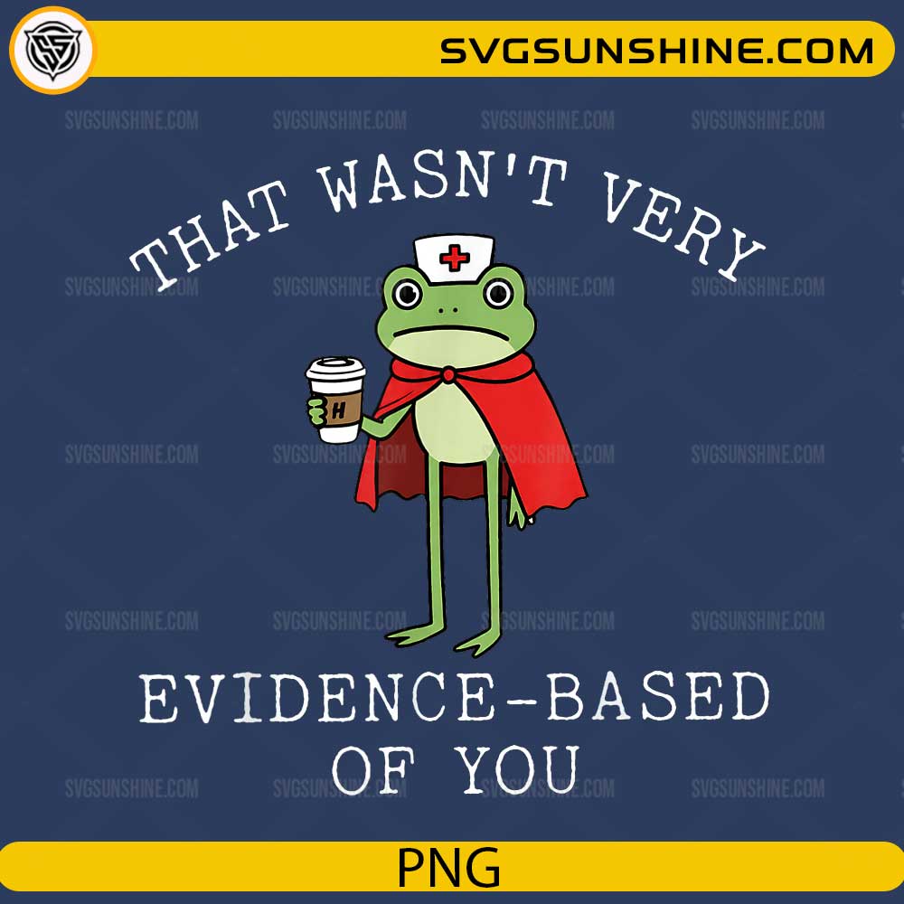 That Wasn't Very Evidence Based of You Frog Nurse PNG featuring a cute frog nurse holding coffee with a funny medical quote for Cricut and sublimation.