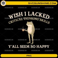 Wish I Lacked Critical Thinking Skills PNG featuring a funny frog holding a cup of coffee with a sarcastic quote.